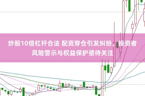 炒股10倍杠杆合法 配资穿仓引发纠纷，投资者风险警示与权益保护亟待关注