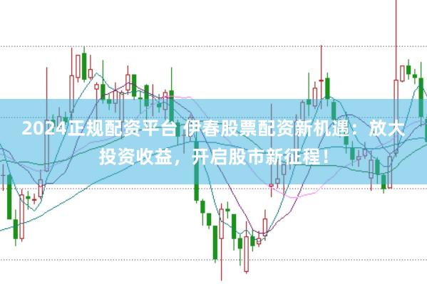 2024正规配资平台 伊春股票配资新机遇：放大投资收益，开启股市新征程！