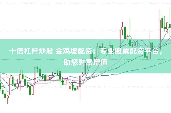 十倍杠杆炒股 金鸡坡配资：专业股票配资平台，助您财富增值