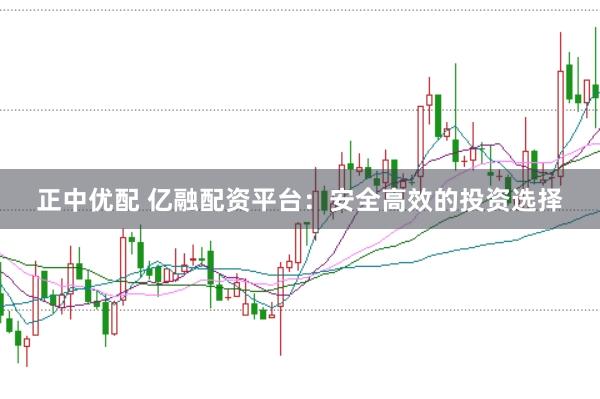 正中优配 亿融配资平台：安全高效的投资选择