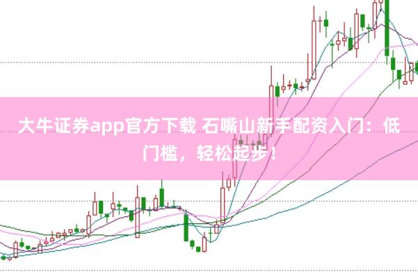 大牛证券app官方下载 石嘴山新手配资入门：低门槛，轻松起步！