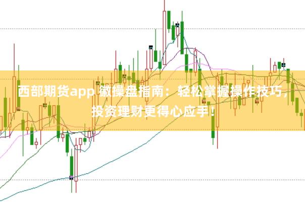 西部期货app 徽操盘指南：轻松掌握操作技巧，投资理财更得心应手！
