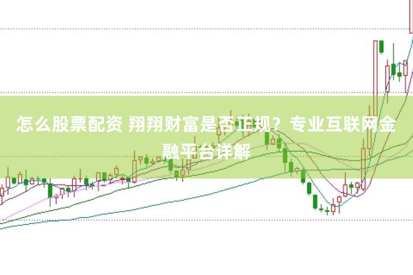 怎么股票配资 翔翔财富是否正规？专业互联网金融平台详解