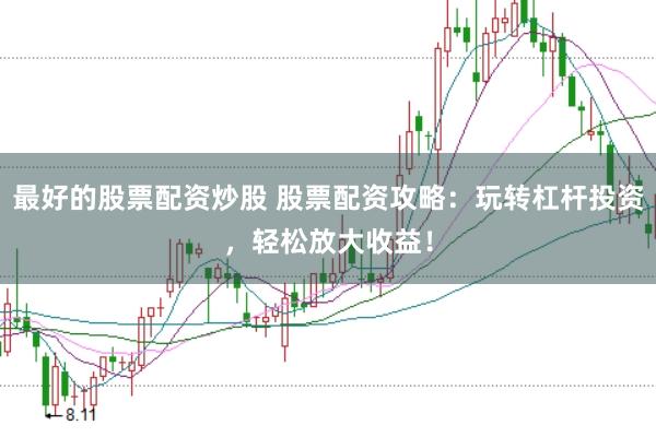 最好的股票配资炒股 股票配资攻略：玩转杠杆投资，轻松放大收益！