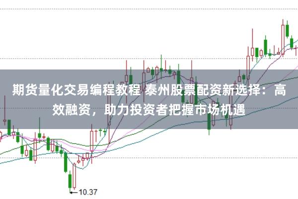 期货量化交易编程教程 泰州股票配资新选择：高效融资，助力投资者把握市场机遇