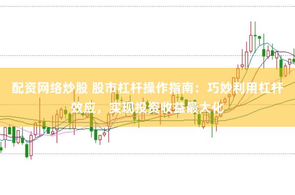 配资网络炒股 股市杠杆操作指南：巧妙利用杠杆效应，实现投资收益最大化