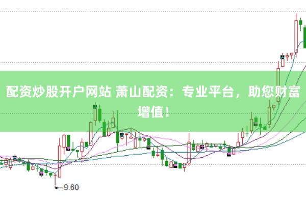 配资炒股开户网站 萧山配资：专业平台，助您财富增值！