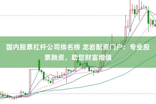 国内股票杠杆公司排名榜 龙岩配资门户：专业股票融资，助您财富增值