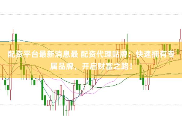配资平台最新消息最 配资代理贴牌：快速拥有专属品牌，开启财富之路！