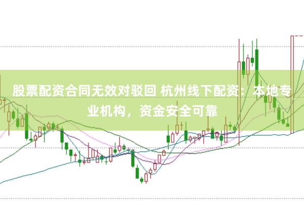 股票配资合同无效对驳回 杭州线下配资：本地专业机构，资金安全可靠