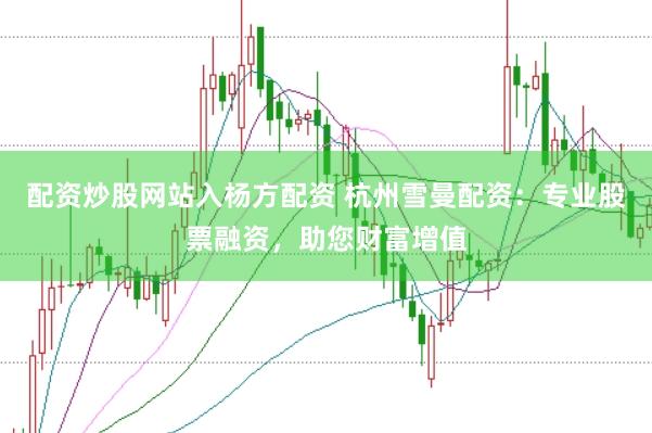配资炒股网站入杨方配资 杭州雪曼配资：专业股票融资，助您财富增值