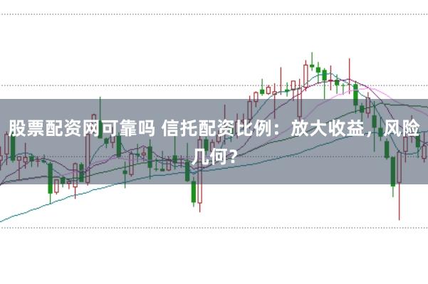 股票配资网可靠吗 信托配资比例：放大收益，风险几何？