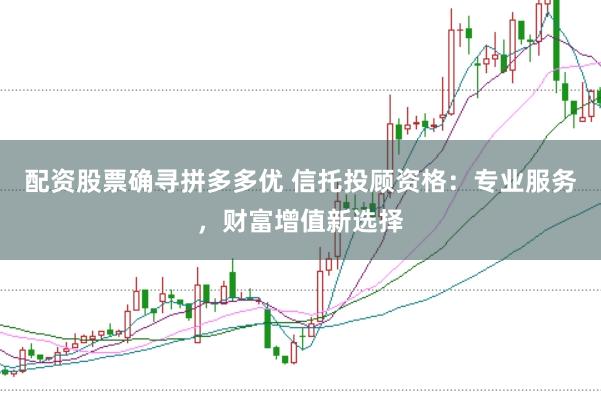 配资股票确寻拼多多优 信托投顾资格：专业服务，财富增值新选择
