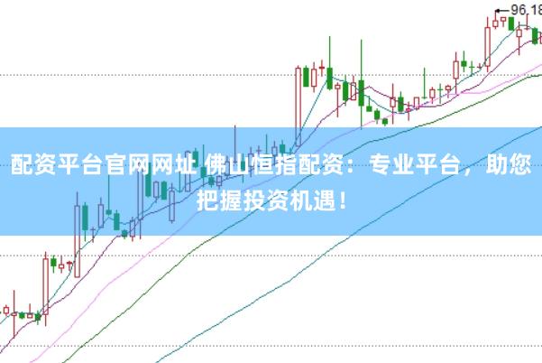 配资平台官网网址 佛山恒指配资：专业平台，助您把握投资机遇！