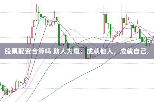 股票配资合算吗 助人为赢：成就他人，成就自己。