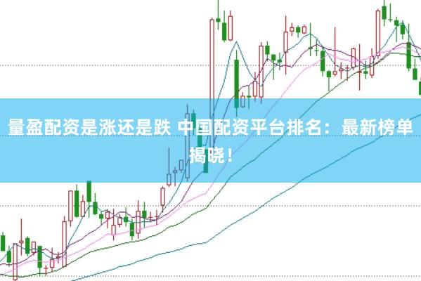 量盈配资是涨还是跌 中国配资平台排名：最新榜单揭晓！