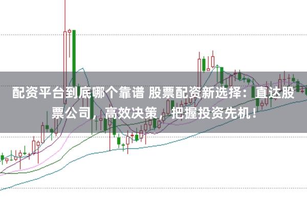配资平台到底哪个靠谱 股票配资新选择：直达股票公司，高效决策，把握投资先机！