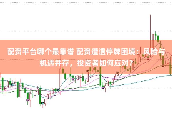 配资平台哪个最靠谱 配资遭遇停牌困境：风险与机遇并存，投资者如何应对？