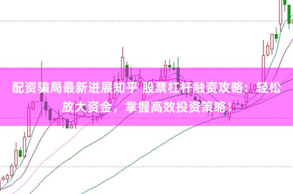 配资骗局最新进展知乎 股票杠杆融资攻略:轻松放大资金,掌握高效投资策略!