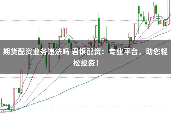 期货配资业务违法吗 君银配资：专业平台，助您轻松投资！