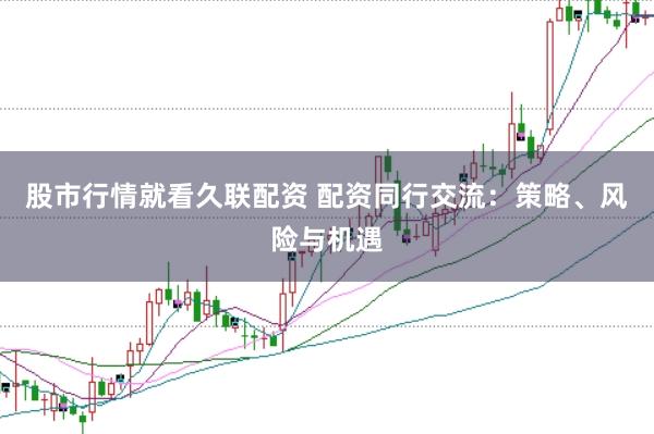 股市行情就看久联配资 配资同行交流：策略、风险与机遇