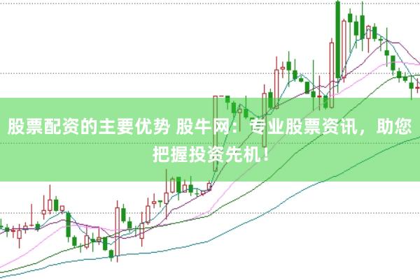 股票配资的主要优势 股牛网：专业股票资讯，助您把握投资先机！