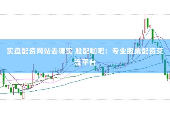 实盘配资网站去哪实 股配咖吧：专业股票配资交流平台