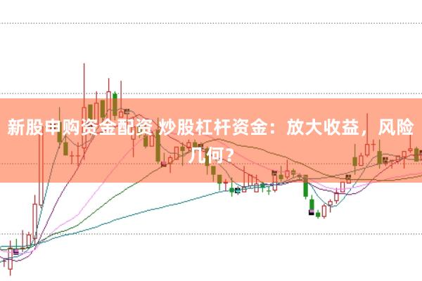 新股申购资金配资 炒股杠杆资金：放大收益，风险几何？