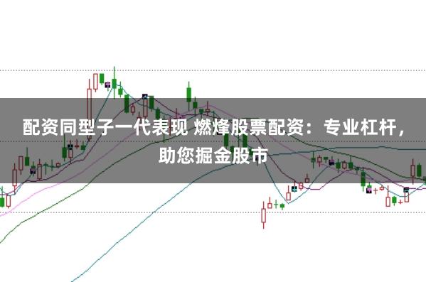 配资同型子一代表现 燃烽股票配资：专业杠杆，助您掘金股市