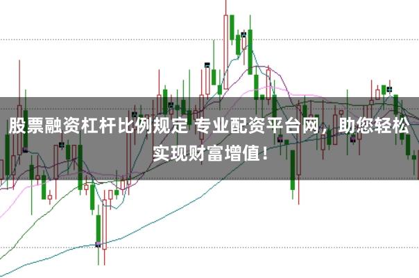 股票融资杠杆比例规定 专业配资平台网，助您轻松实现财富增值！