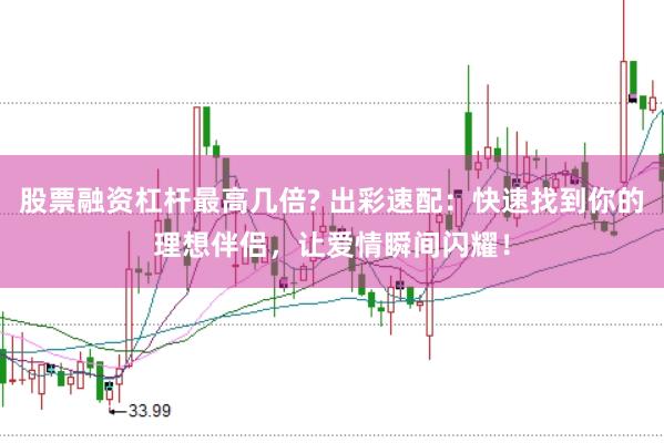 股票融资杠杆最高几倍? 出彩速配:快速找到你的理想伴侣,让爱情瞬间闪耀!