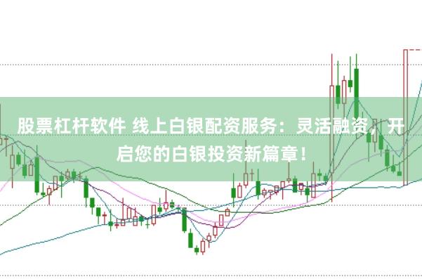 股票杠杆软件 线上白银配资服务:灵活融资,开启您的白银投资新篇章!