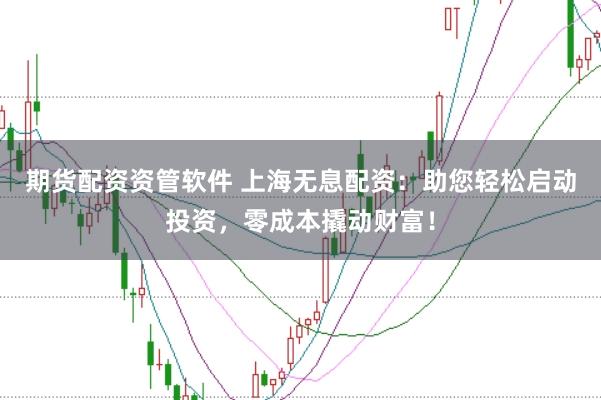 期货配资资管软件 上海无息配资:助您轻松启动投资,零成本撬动财富!