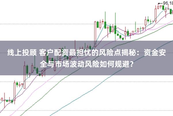 线上投顾 客户配资最担忧的风险点揭秘:资金安全与市场波动风险如何规避?