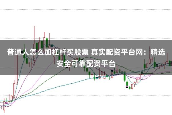 普通人怎么加杠杆买股票 真实配资平台网:精选安全可靠配资平台