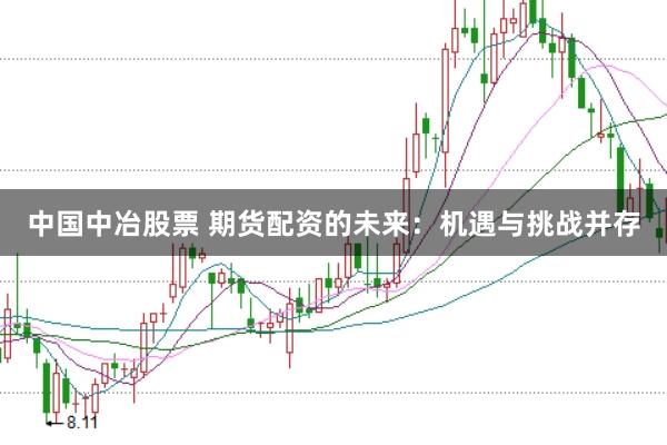中国中冶股票 期货配资的未来:机遇与挑战并存