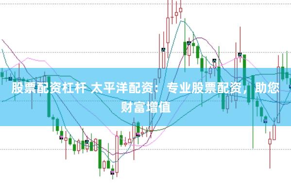 股票配资杠杆 太平洋配资:专业股票配资,助您财富增值