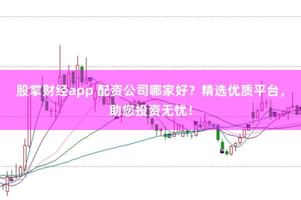 股掌财经app 配资公司哪家好?精选优质平台,助您投资无忧!
