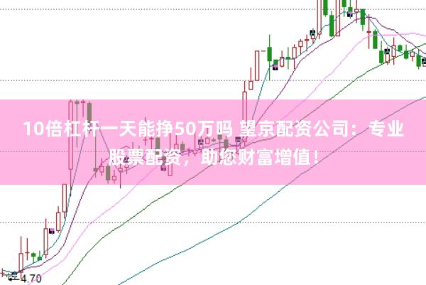10倍杠杆一天能挣50万吗 望京配资公司:专业股票配资,助您财富增值!