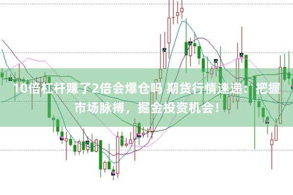 10倍杠杆赚了2倍会爆仓吗 期货行情速递:把握市场脉搏,掘金投资机会!