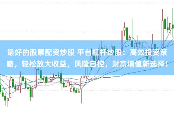 最好的股票配资炒股 平台杠杆炒股:高效投资策略,轻松放大收益,风险自控,财富增值新选择!