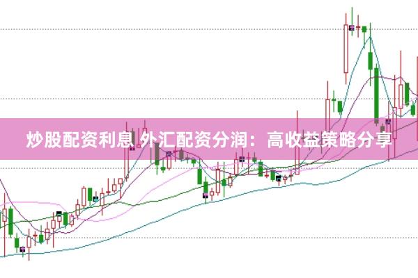 炒股配资利息 外汇配资分润:高收益策略分享