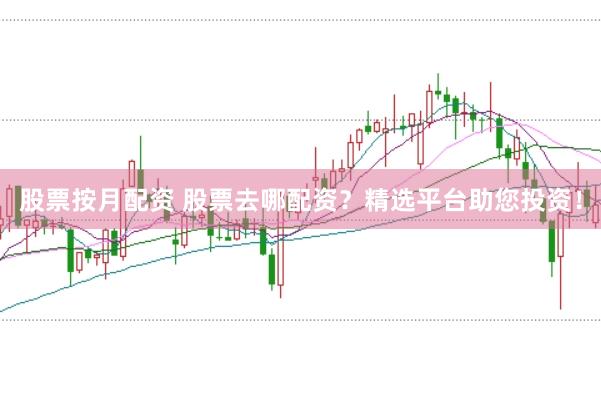 股票按月配资 股票去哪配资?精选平台助您投资!