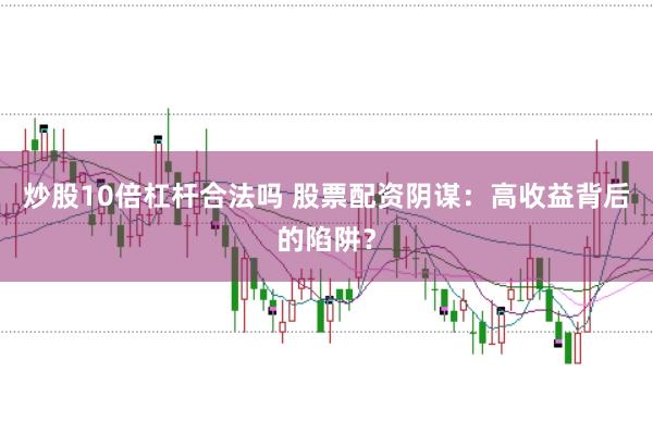 炒股10倍杠杆合法吗 股票配资阴谋:高收益背后的陷阱?