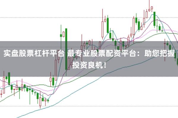 实盘股票杠杆平台 最专业股票配资平台:助您把握投资良机!