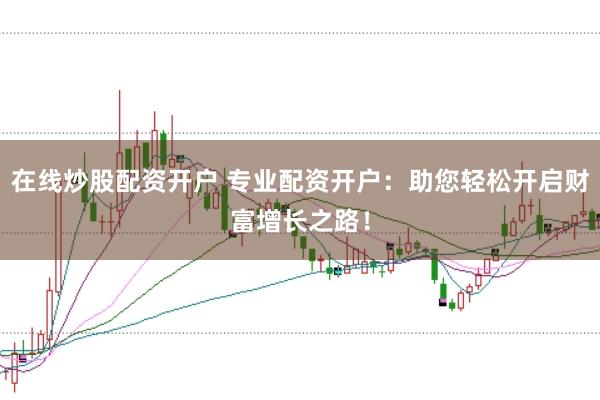 在线炒股配资开户 专业配资开户:助您轻松开启财富增长之路!