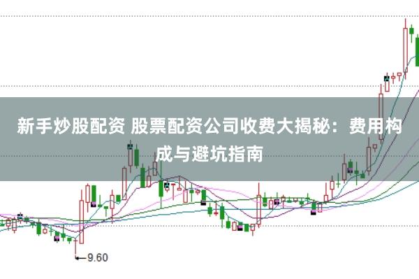 新手炒股配资 股票配资公司收费大揭秘：费用构成与避坑指南