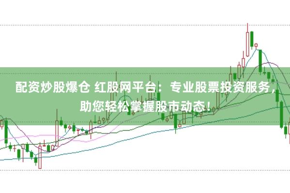 配资炒股爆仓 红股网平台:专业股票投资服务,助您轻松掌握股市动态!