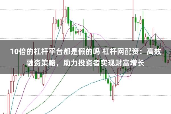 10倍的杠杆平台都是假的吗 杠杆网配资:高效融资策略,助力投资者实现财富增长