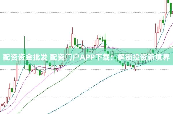 配资资金批发 配资门户APP下载:解锁投资新境界
